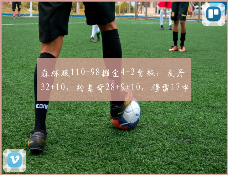 森林狼110-98掘金4-2晋级，麦丹 32+10，约基奇28+9+10，穆雷17中4_1