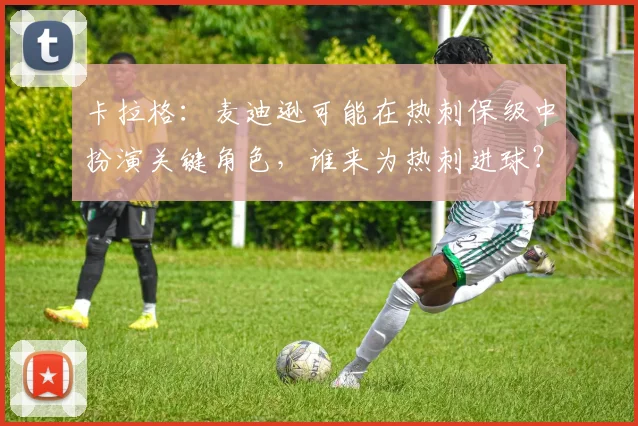 卡拉格：麦迪逊可能在热刺保级中扮演关键角色，谁来为热刺进球？