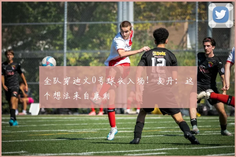 全队穿迪文0号球衣入场！麦丹：这个想法来自康利