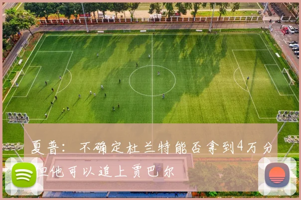 夏普：不确定杜兰特能否拿到4万分 但他可以追上贾巴尔