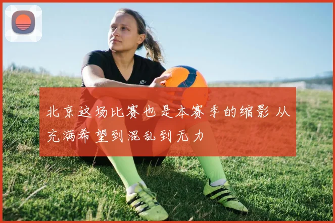 北京这场比赛也是本赛季的缩影 从充满希望到混乱到无力